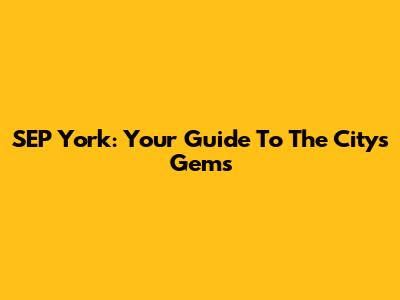 SEP York: Your Guide To The City's Gems