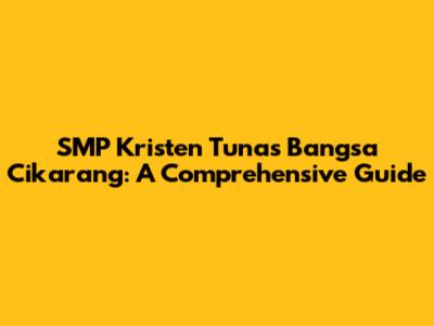 SMP Kristen Tunas Bangsa Cikarang: A Comprehensive Guide