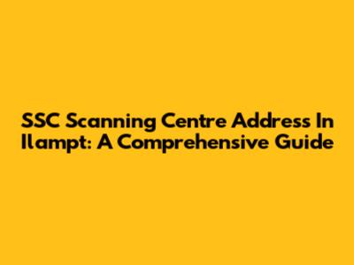 SSC Scanning Centre Address In Ilampt: A Comprehensive Guide