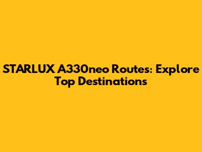 STARLUX A330neo Routes: Explore Top Destinations