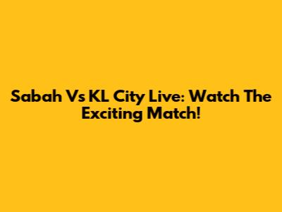 Sabah Vs KL City Live: Watch The Exciting Match!