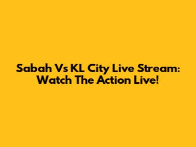 Sabah Vs KL City Live Stream: Watch The Action Live!