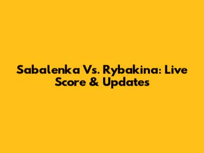 Sabalenka Vs. Rybakina: Live Score & Updates