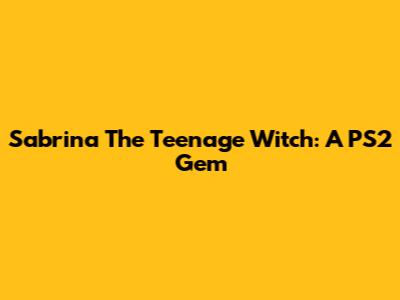 Sabrina The Teenage Witch: A PS2 Gem