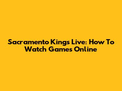 Sacramento Kings Live: How To Watch Games Online