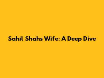 Sahil Shah's Wife: A Deep Dive