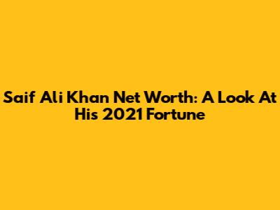 Saif Ali Khan Net Worth: A Look At His 2021 Fortune