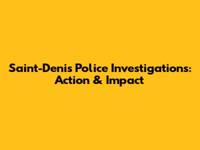 Saint-Denis Police Investigations: Action & Impact