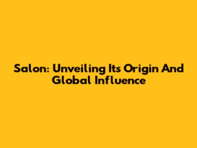Salon: Unveiling Its Origin And Global Influence