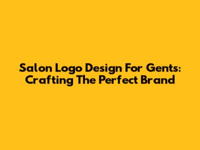 Salon Logo Design For Gents: Crafting The Perfect Brand