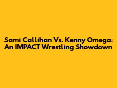 Sami Callihan Vs. Kenny Omega: An IMPACT Wrestling Showdown