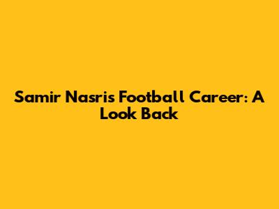 Samir Nasri's Football Career: A Look Back