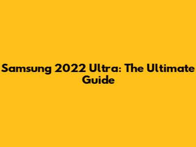 Samsung 2022 Ultra: The Ultimate Guide