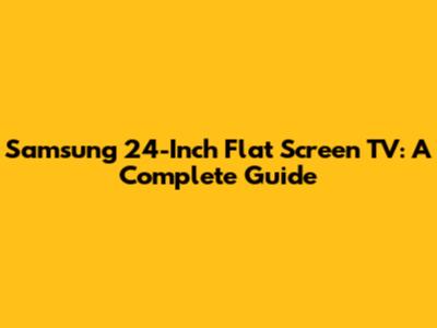 Samsung 24-Inch Flat Screen TV: A Complete Guide