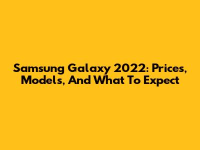 Samsung Galaxy 2022: Prices, Models, And What To Expect