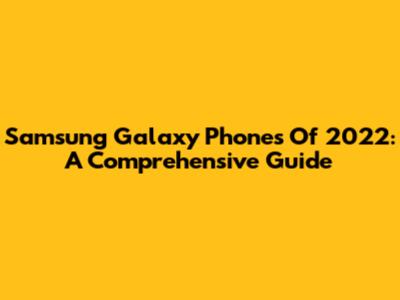 Samsung Galaxy Phones Of 2022: A Comprehensive Guide