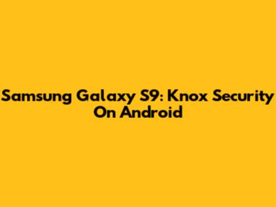 Samsung Galaxy S9: Knox Security On Android