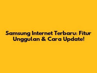 Samsung Internet Terbaru: Fitur Unggulan & Cara Update!