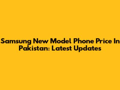 Samsung New Model Phone Price In Pakistan: Latest Updates