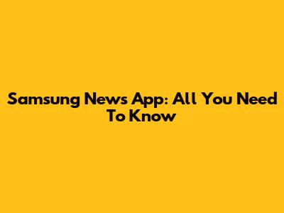Samsung News App: All You Need To Know