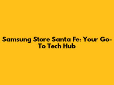 Samsung Store Santa Fe: Your Go-To Tech Hub