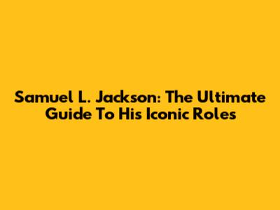 Samuel L. Jackson: The Ultimate Guide To His Iconic Roles