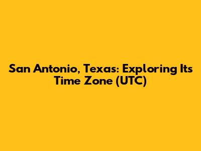 San Antonio, Texas: Exploring Its Time Zone (UTC)