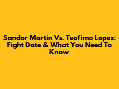 Sandor Martin Vs. Teofimo Lopez: Fight Date & What You Need To Know