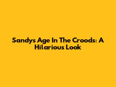 Sandy's Age In The Croods: A Hilarious Look