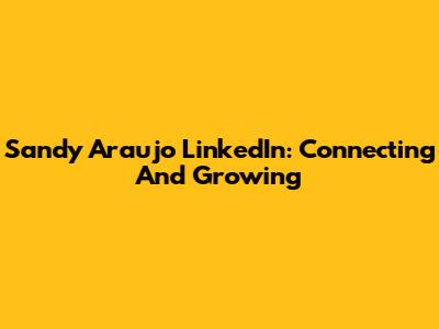 Sandy Araujo LinkedIn: Connecting And Growing