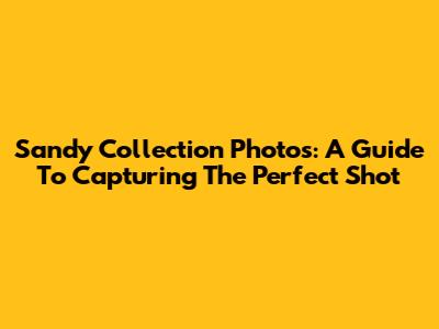 Sandy Collection Photos: A Guide To Capturing The Perfect Shot