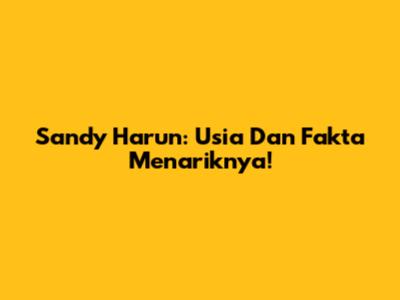 Sandy Harun: Usia Dan Fakta Menariknya!