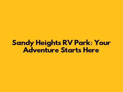 Sandy Heights RV Park: Your Adventure Starts Here