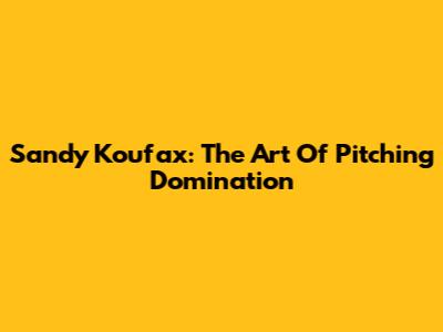 Sandy Koufax: The Art Of Pitching Domination