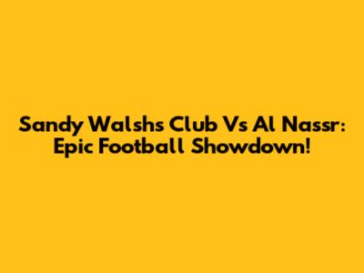 Sandy Walsh's Club Vs Al Nassr: Epic Football Showdown!