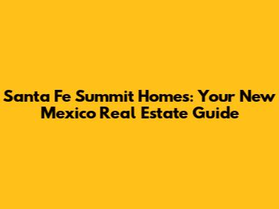 Santa Fe Summit Homes: Your New Mexico Real Estate Guide