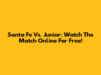 Santa Fe Vs. Junior: Watch The Match Online For Free!