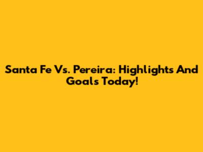 Santa Fe Vs. Pereira: Highlights And Goals Today!