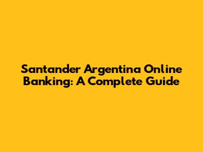 Santander Argentina Online Banking: A Complete Guide