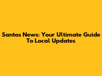 Santos News: Your Ultimate Guide To Local Updates