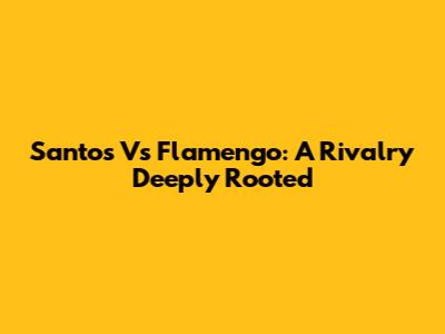 Santos Vs Flamengo: A Rivalry Deeply Rooted