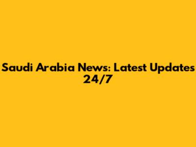 Saudi Arabia News: Latest Updates 24/7
