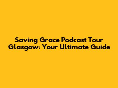 Saving Grace Podcast Tour Glasgow: Your Ultimate Guide