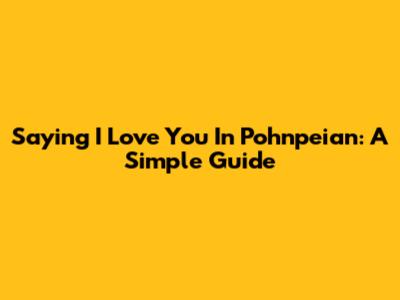 Saying "I Love You" In Pohnpeian: A Simple Guide
