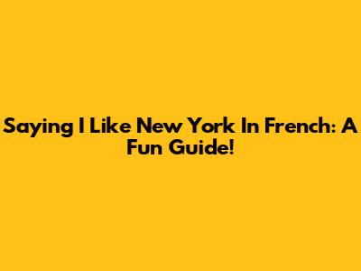 Saying 'I Like New York' In French: A Fun Guide!