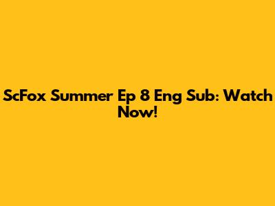 ScFox Summer Ep 8 Eng Sub: Watch Now!
