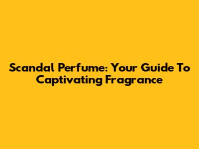 Scandal Perfume: Your Guide To Captivating Fragrance