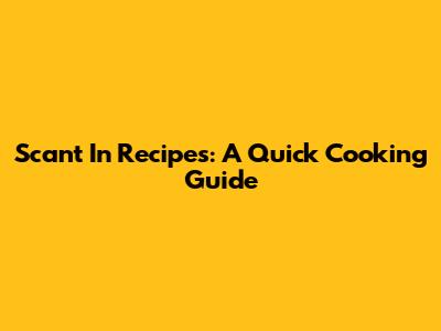Scant In Recipes: A Quick Cooking Guide