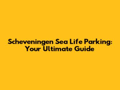 Scheveningen Sea Life Parking: Your Ultimate Guide