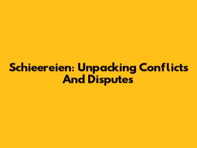 Schieereien: Unpacking Conflicts And Disputes